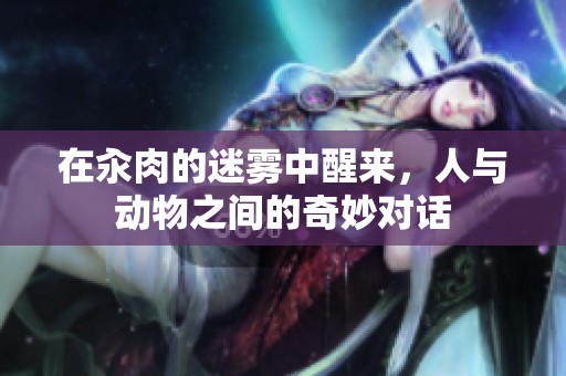 在汆肉的迷雾中醒来，人与动物之间的奇妙对话