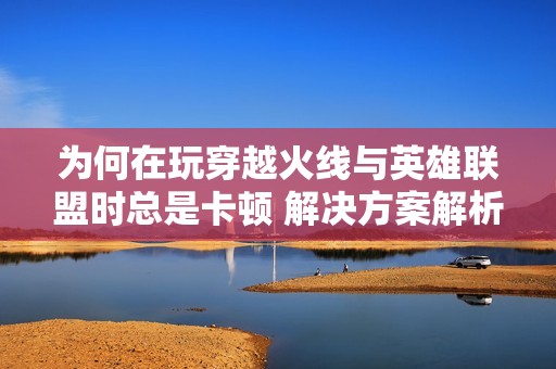 为何在玩穿越火线与英雄联盟时总是卡顿 解决方案解析