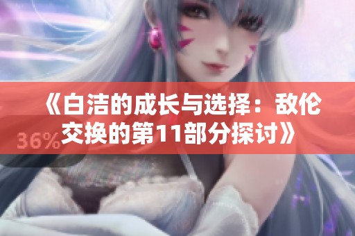 《白洁的成长与选择：敌伦交换的第11部分探讨》
