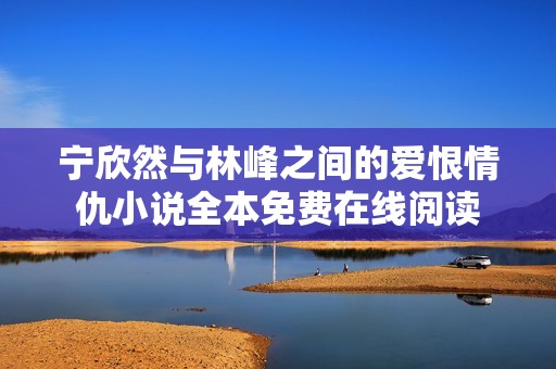 宁欣然与林峰之间的爱恨情仇小说全本免费在线阅读