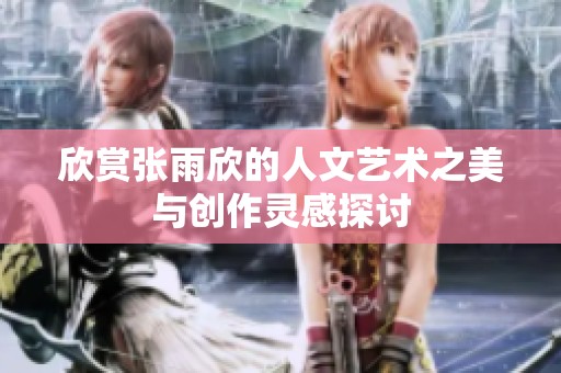 欣赏张雨欣的人文艺术之美与创作灵感探讨
