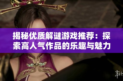 揭秘优质解谜游戏推荐：探索高人气作品的乐趣与魅力