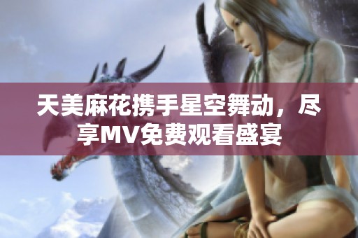 天美麻花携手星空舞动，尽享MV免费观看盛宴