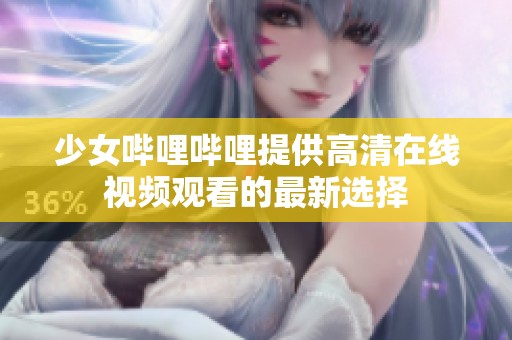 少女哔哩哔哩提供高清在线视频观看的最新选择