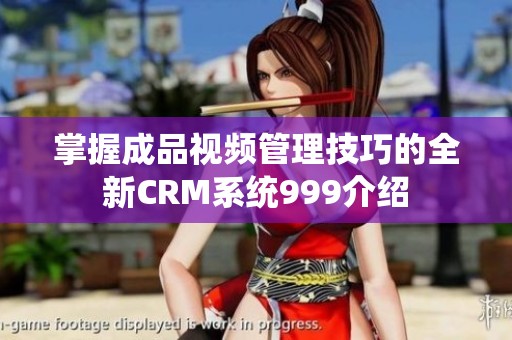 掌握成品视频管理技巧的全新CRM系统999介绍