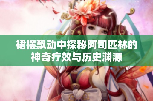 裙摆飘动中探秘阿司匹林的神奇疗效与历史渊源
