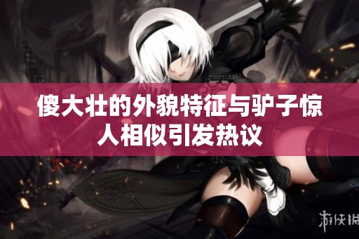 傻大壮的外貌特征与驴子惊人相似引发热议