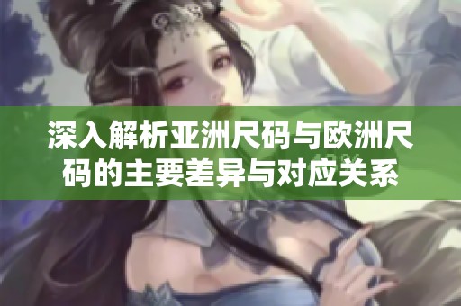 深入解析亚洲尺码与欧洲尺码的主要差异与对应关系