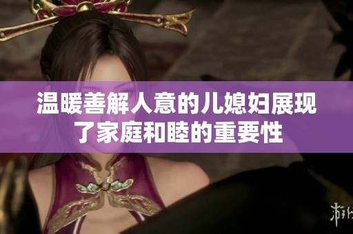 温暖善解人意的儿媳妇展现了家庭和睦的重要性