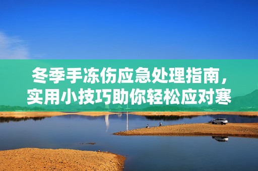 冬季手冻伤应急处理指南，实用小技巧助你轻松应对寒冷挑战
