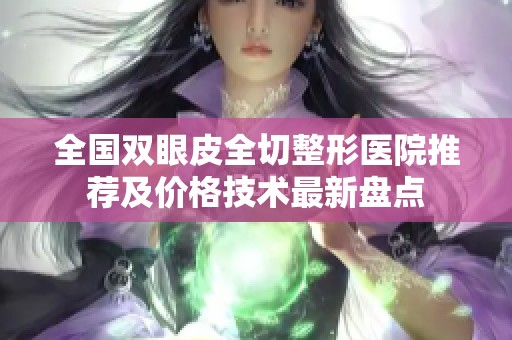 全国双眼皮全切整形医院推荐及价格技术最新盘点