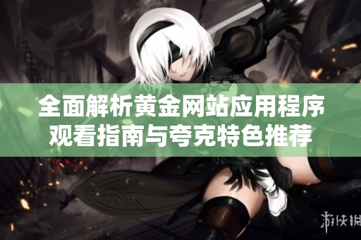 全面解析黄金网站应用程序观看指南与夸克特色推荐