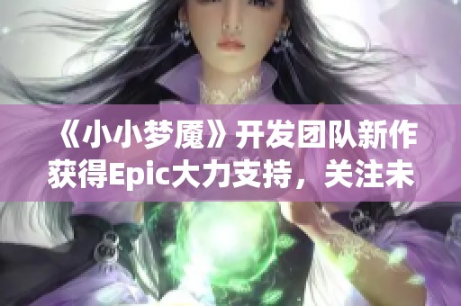 《小小梦魇》开发团队新作获得Epic大力支持，关注未来科幻新体验