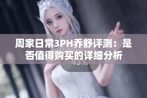 周家日常3PH乔舒评测：是否值得购买的详细分析