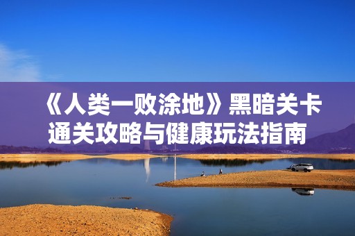 《人类一败涂地》黑暗关卡通关攻略与健康玩法指南