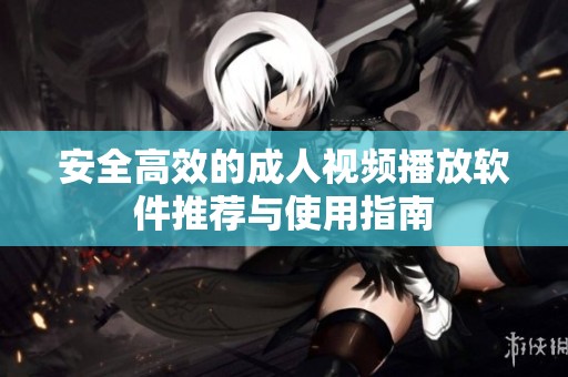 安全高效的成人视频播放软件推荐与使用指南