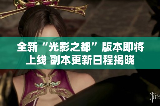 全新“光影之都”版本即将上线 副本更新日程揭晓