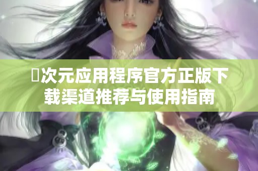 囧次元应用程序官方正版下载渠道推荐与使用指南