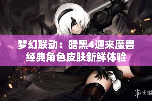 梦幻联动：暗黑4迎来魔兽经典角色皮肤新鲜体验