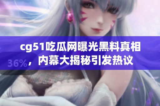 cg51吃瓜网曝光黑料真相，内幕大揭秘引发热议