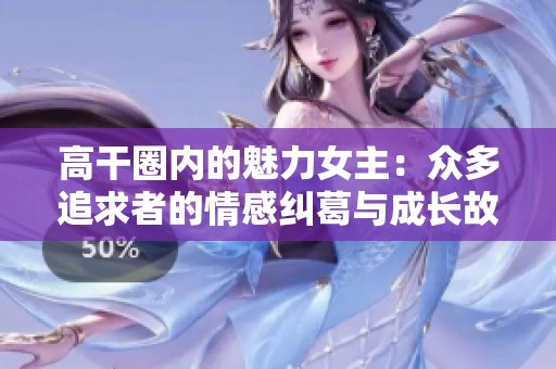 高干圈内的魅力女主：众多追求者的情感纠葛与成长故事