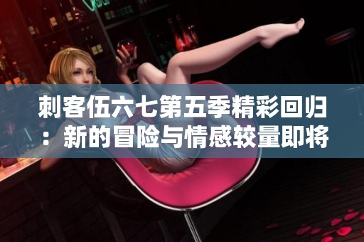 刺客伍六七第五季精彩回归：新的冒险与情感较量即将展开