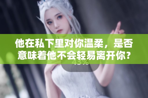 他在私下里对你温柔，是否意味着他不会轻易离开你？