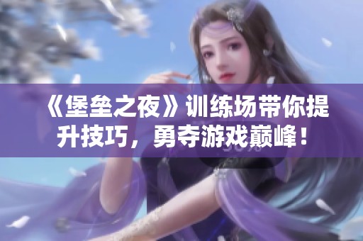 《堡垒之夜》训练场带你提升技巧，勇夺游戏巅峰！