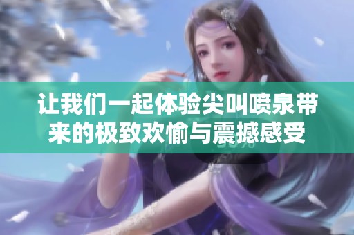 让我们一起体验尖叫喷泉带来的极致欢愉与震撼感受