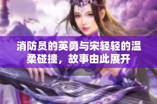消防员的英勇与宋轻轻的温柔碰撞，故事由此展开
