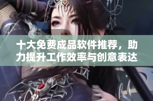 十大免费成品软件推荐，助力提升工作效率与创意表达