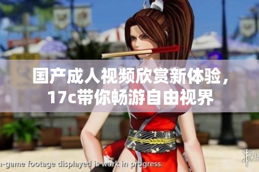 国产成人视频欣赏新体验，17c带你畅游自由视界