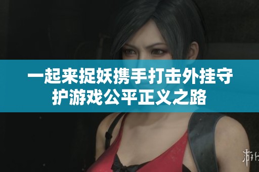 一起来捉妖携手打击外挂守护游戏公平正义之路
