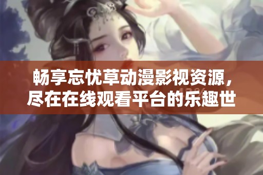 畅享忘忧草动漫影视资源，尽在在线观看平台的乐趣世界