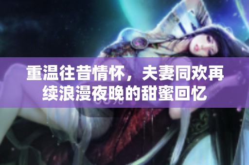 重温往昔情怀，夫妻同欢再续浪漫夜晚的甜蜜回忆
