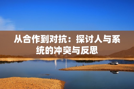 从合作到对抗：探讨人与系统的冲突与反思