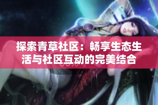 探索青草社区：畅享生态生活与社区互动的完美结合