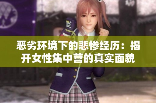 恶劣环境下的悲惨经历：揭开女性集中营的真实面貌