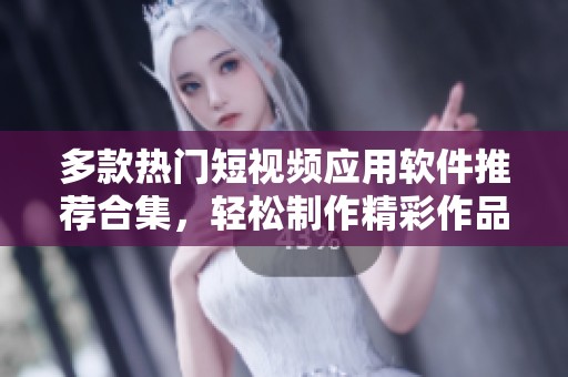 多款热门短视频应用软件推荐合集，轻松制作精彩作品
