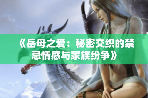 《岳母之爱：秘密交织的禁忌情感与家族纷争》