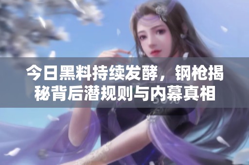 今日黑料持续发酵，钢枪揭秘背后潜规则与内幕真相