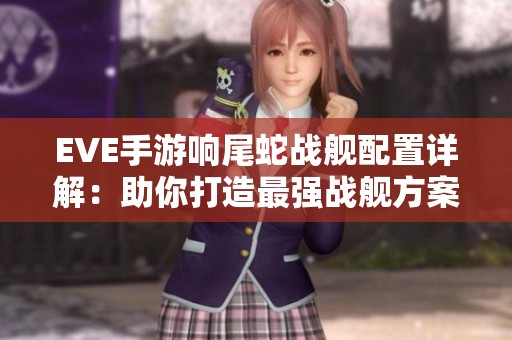 EVE手游响尾蛇战舰配置详解：助你打造最强战舰方案