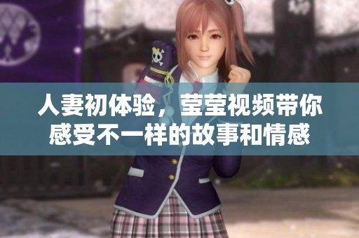 人妻初体验，莹莹视频带你感受不一样的故事和情感