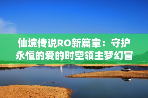 仙境传说RO新篇章：守护永恒的爱的时空领主梦幻冒险开启新旅程