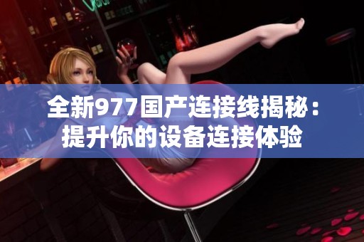 全新977国产连接线揭秘：提升你的设备连接体验