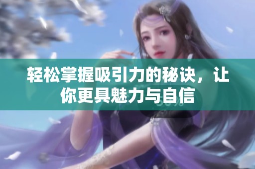 轻松掌握吸引力的秘诀，让你更具魅力与自信