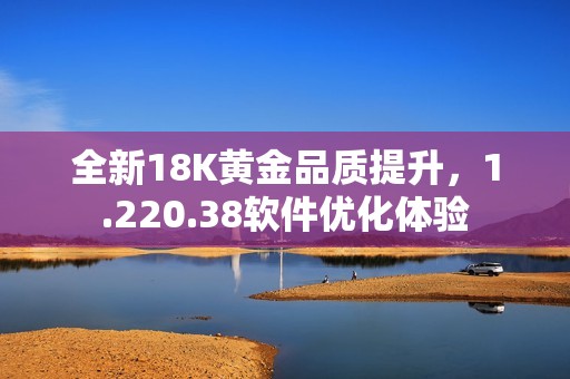 全新18K黄金品质提升，1.220.38软件优化体验