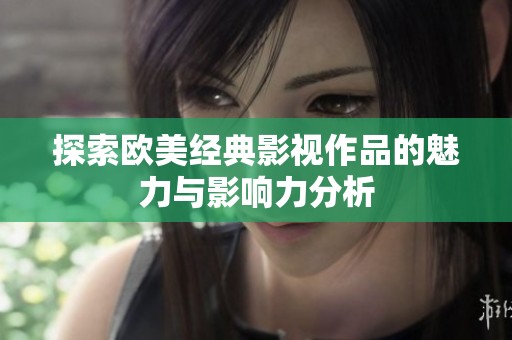 探索欧美经典影视作品的魅力与影响力分析