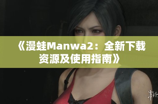 《漫蛙Manwa2：全新下载资源及使用指南》