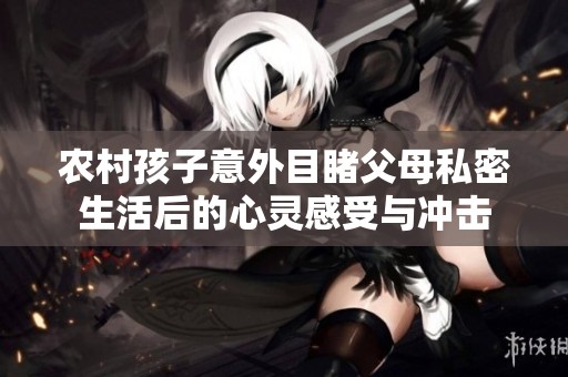 农村孩子意外目睹父母私密生活后的心灵感受与冲击